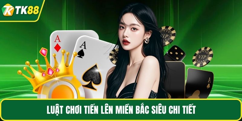 Luật chơi tiến lên miền Bắc siêu chi tiết